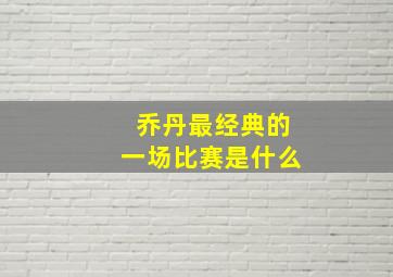 乔丹最经典的一场比赛是什么