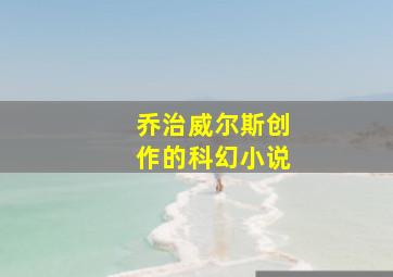 乔治威尔斯创作的科幻小说