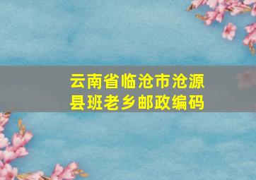 云南省临沧市沧源县班老乡邮政编码