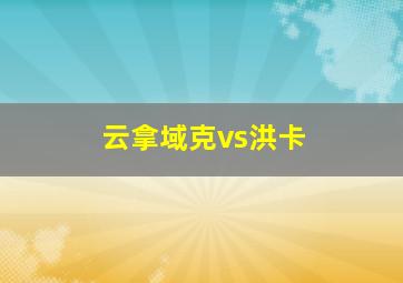 云拿域克vs洪卡