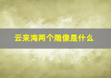 云来海两个雕像是什么