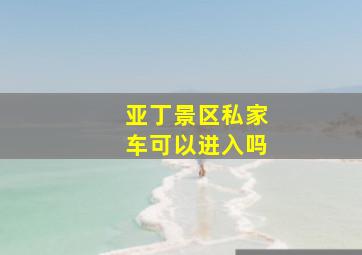 亚丁景区私家车可以进入吗