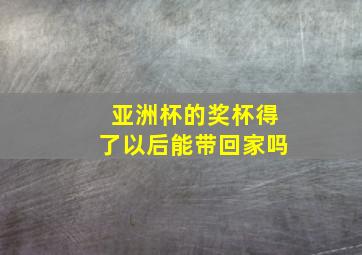 亚洲杯的奖杯得了以后能带回家吗