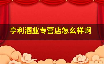 亨利酒业专营店怎么样啊