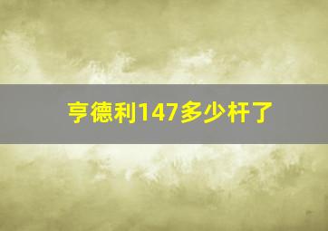 亨德利147多少杆了