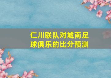 仁川联队对城南足球俱乐的比分预测