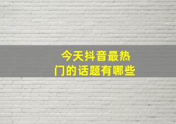 今天抖音最热门的话题有哪些