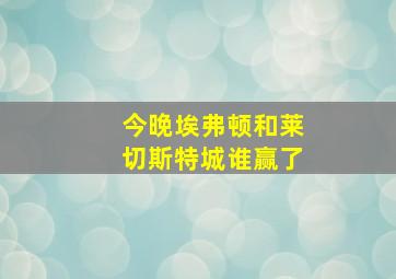 今晚埃弗顿和莱切斯特城谁赢了