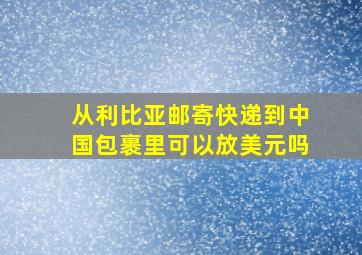 从利比亚邮寄快递到中国包裹里可以放美元吗