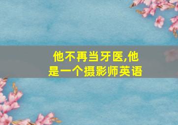 他不再当牙医,他是一个摄影师英语