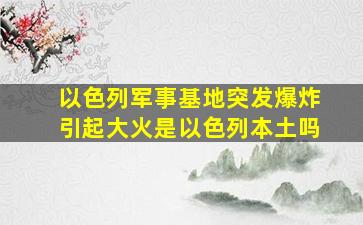 以色列军事基地突发爆炸引起大火是以色列本土吗