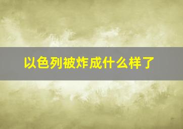 以色列被炸成什么样了