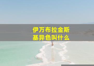 伊万布拉金斯基异色叫什么