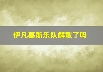 伊凡塞斯乐队解散了吗