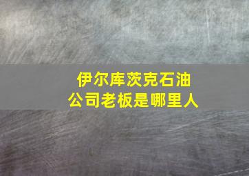 伊尔库茨克石油公司老板是哪里人