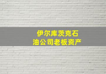 伊尔库茨克石油公司老板资产