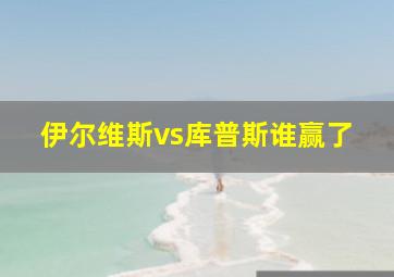 伊尔维斯vs库普斯谁赢了