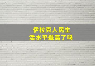 伊拉克人民生活水平提高了吗