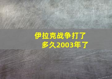 伊拉克战争打了多久2003年了