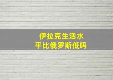 伊拉克生活水平比俄罗斯低吗