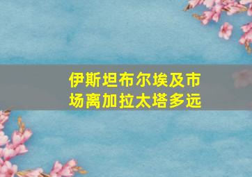 伊斯坦布尔埃及市场离加拉太塔多远