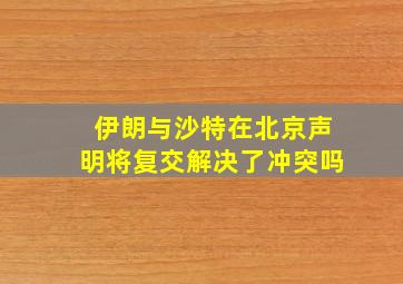 伊朗与沙特在北京声明将复交解决了冲突吗