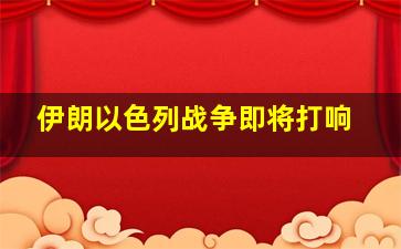 伊朗以色列战争即将打响