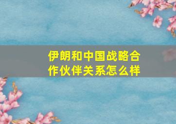 伊朗和中国战略合作伙伴关系怎么样