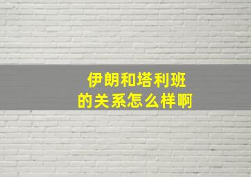 伊朗和塔利班的关系怎么样啊