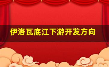 伊洛瓦底江下游开发方向