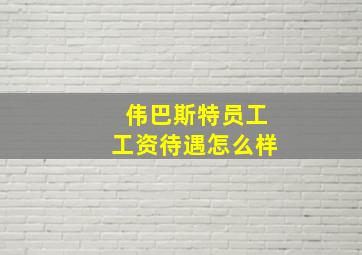 伟巴斯特员工工资待遇怎么样