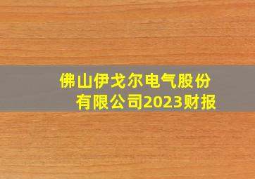 佛山伊戈尔电气股份有限公司2023财报