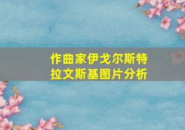 作曲家伊戈尔斯特拉文斯基图片分析