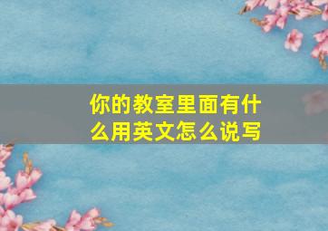 你的教室里面有什么用英文怎么说写