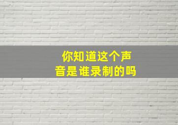 你知道这个声音是谁录制的吗