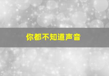 你都不知道声音