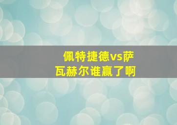 佩特捷德vs萨瓦赫尔谁赢了啊