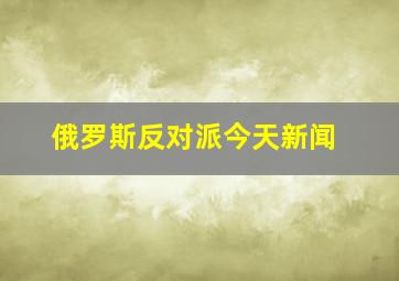 俄罗斯反对派今天新闻