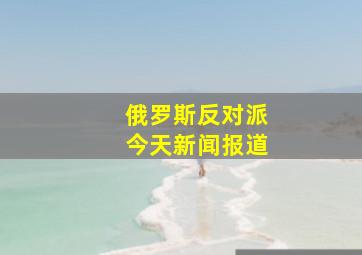 俄罗斯反对派今天新闻报道