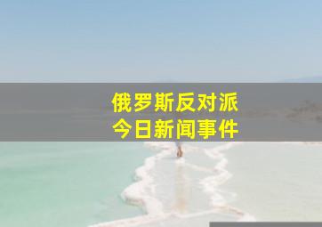 俄罗斯反对派今日新闻事件