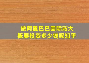 做阿里巴巴国际站大概要投资多少钱呢知乎