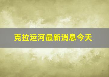 克拉运河最新消息今天