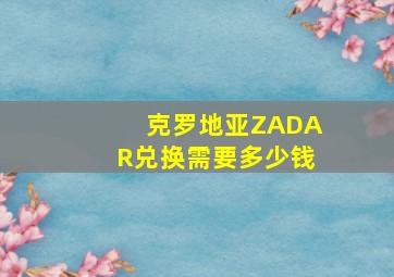 克罗地亚ZADAR兑换需要多少钱