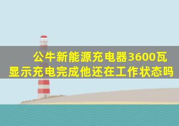 公牛新能源充电器3600瓦显示充电完成他还在工作状态吗