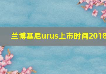 兰博基尼urus上市时间2018