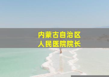 内蒙古自治区人民医院院长