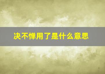 决不惮用了是什么意思