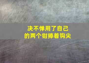 决不惮用了自己的两个钳捧着钩尖