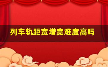 列车轨距宽增宽难度高吗