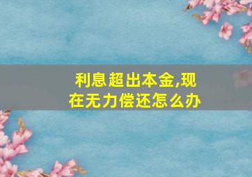 利息超出本金,现在无力偿还怎么办